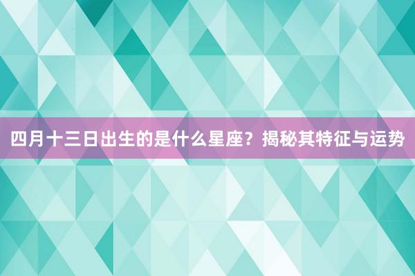 四月十三日出生的是什么星座？揭秘其特征与运势