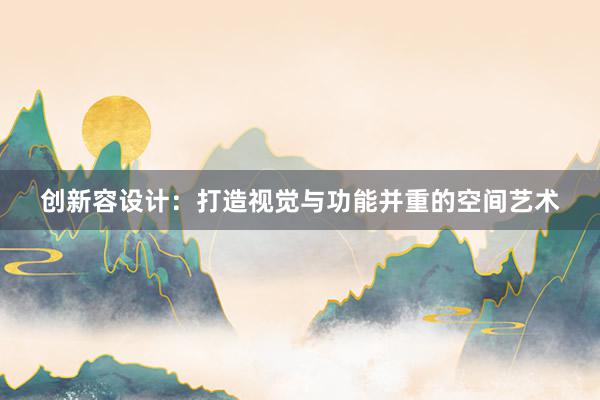 创新容设计：打造视觉与功能并重的空间艺术