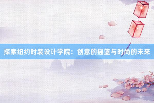 探索纽约时装设计学院：创意的摇篮与时尚的未来