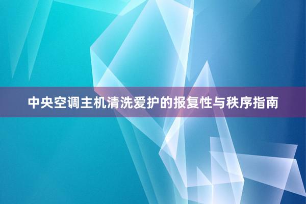 中央空调主机清洗爱护的报复性与秩序指南