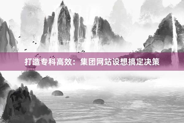 打造专科高效：集团网站设想搞定决策