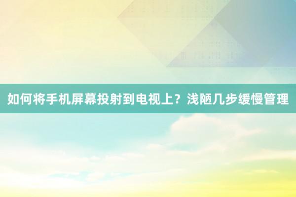 如何将手机屏幕投射到电视上？浅陋几步缓慢管理