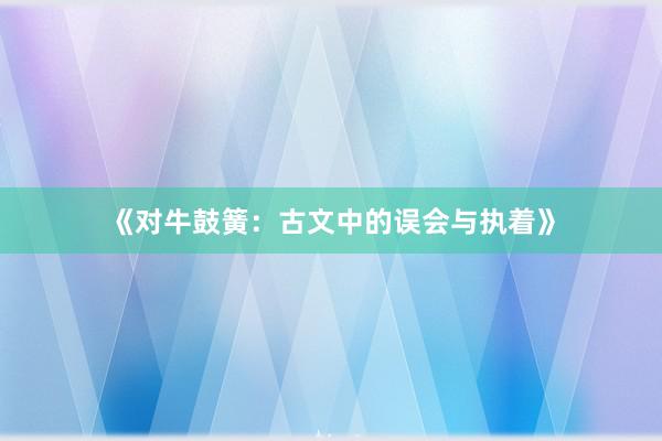 《对牛鼓簧：古文中的误会与执着》