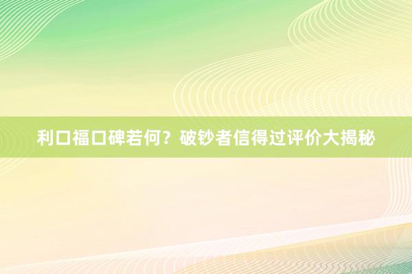 利口福口碑若何？破钞者信得过评价大揭秘