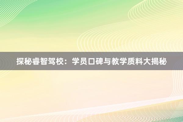 探秘睿智驾校：学员口碑与教学质料大揭秘